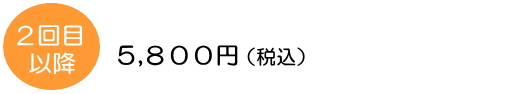 2回目以降料金5,800円