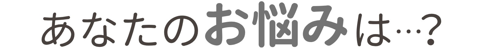 あなたのお悩みは…？